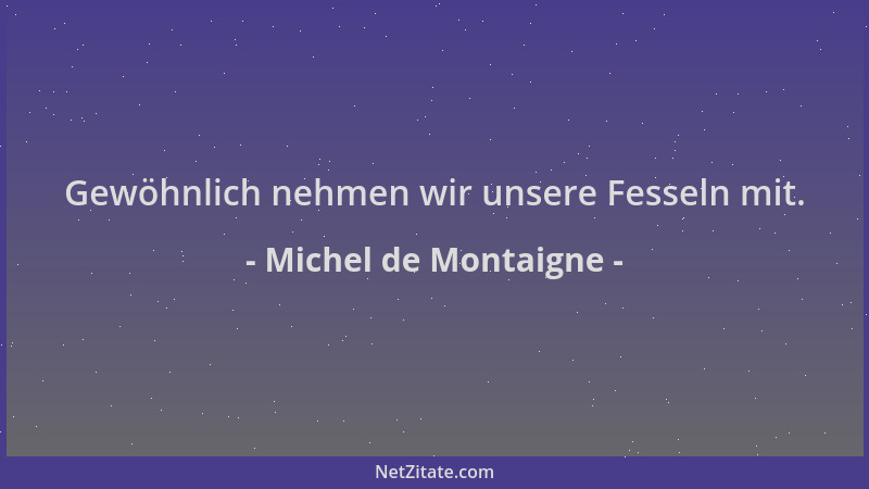 Michel de Montaigne - Gewöhnlich nehmen wir unsere Fesseln mit....
