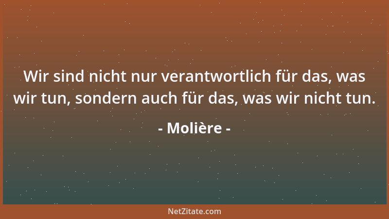 Molière - Wir sind nicht nur verantwortlich für das, was wir tun, sondern auch für das, was wir nicht tun....