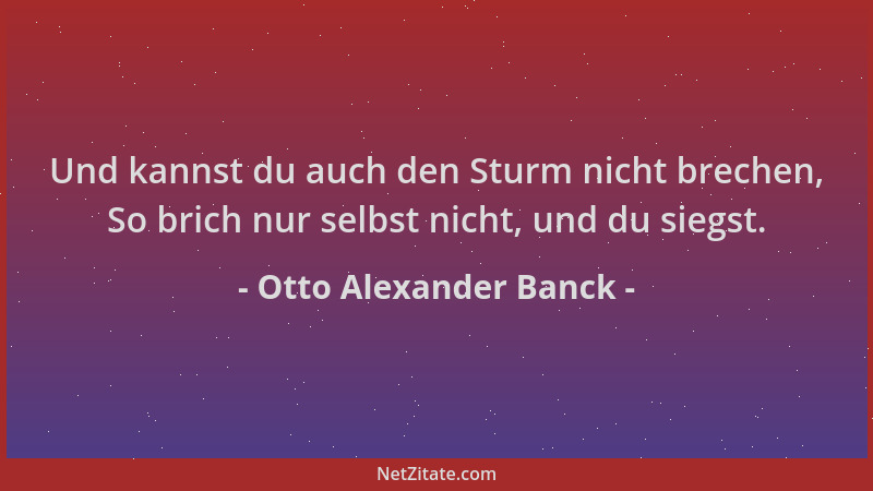 Otto Alexander Banck - Und kannst du auch den Sturm nicht brechen, So brich nur selbst nicht, und du siegst....