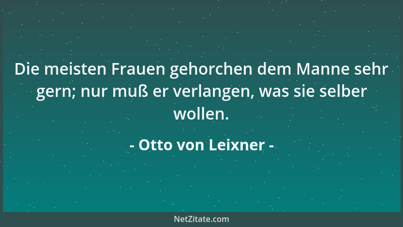 Otto von Leixner - Die meisten Frauen gehorchen dem Manne sehr gern; nur muß er verlangen, was sie selber wollen....