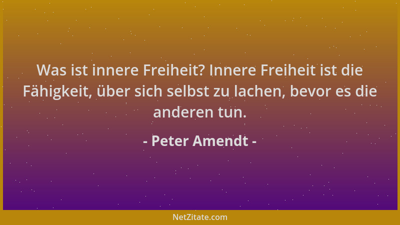 Peter Amendt - Was ist innere Freiheit? Innere Freiheit ist die Fähigkeit, über sich selbst zu lachen, bevor es die anderen...