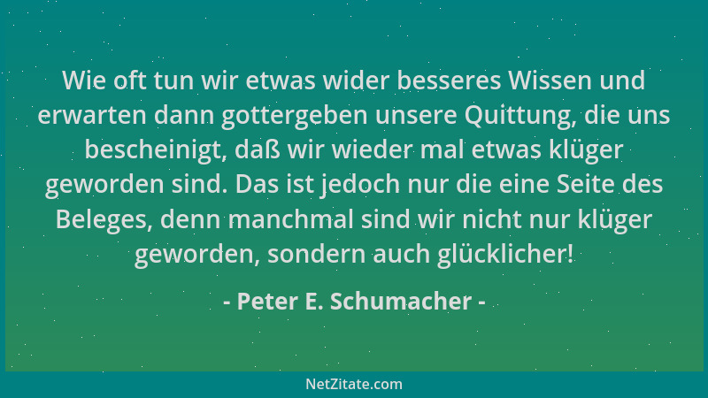 Peter E. Schumacher - Wie oft tun wir etwas wider besseres Wissen und erwarten dann gottergeben unsere Quittung, die uns be...