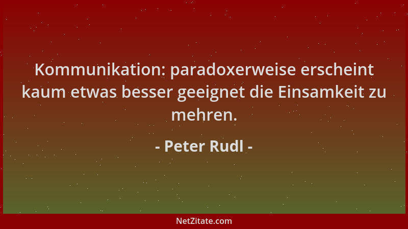 Peter Rudl - Kommunikation: paradoxerweise erscheint kaum etwas besser geeignet die Einsamkeit zu mehren....