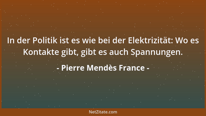 Pierre Mendès France - In der Politik ist es wie bei der Elektrizität: Wo es Kontakte gibt, gibt es auch Spannungen....