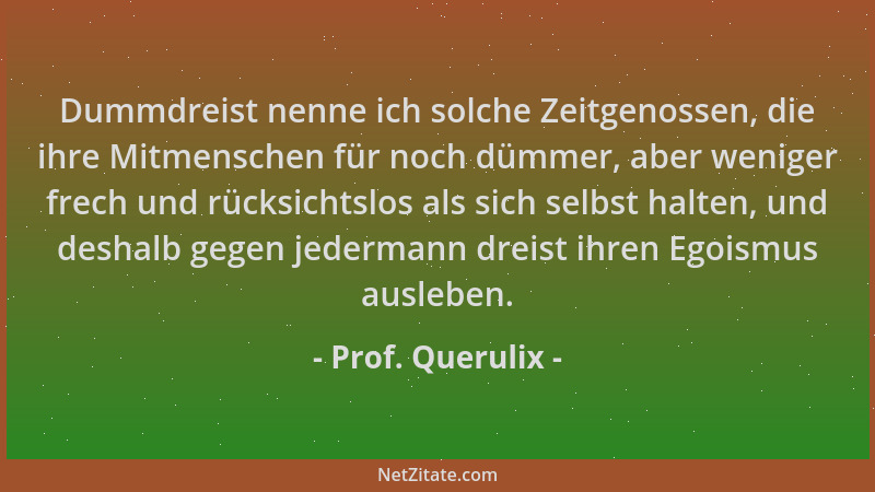 Prof. Querulix - Dummdreist nenne ich solche Zeitgenossen, die ihre Mitmenschen für noch dümmer, aber weniger frech und rüc...
