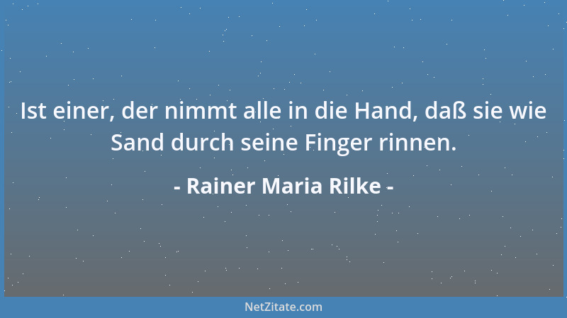 Rainer Maria Rilke - Ist einer, der nimmt alle in die Hand, daß sie wie Sand durch seine Finger rinnen....