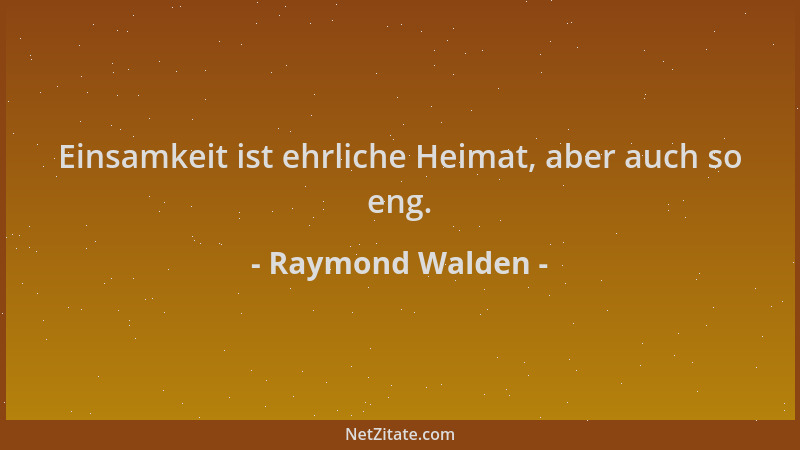 Raymond Walden - Einsamkeit ist ehrliche Heimat, aber auch so eng....