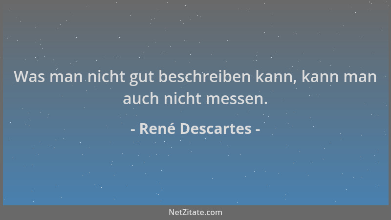 René Descartes - Was man nicht gut beschreiben kann, kann man auch nicht messen....