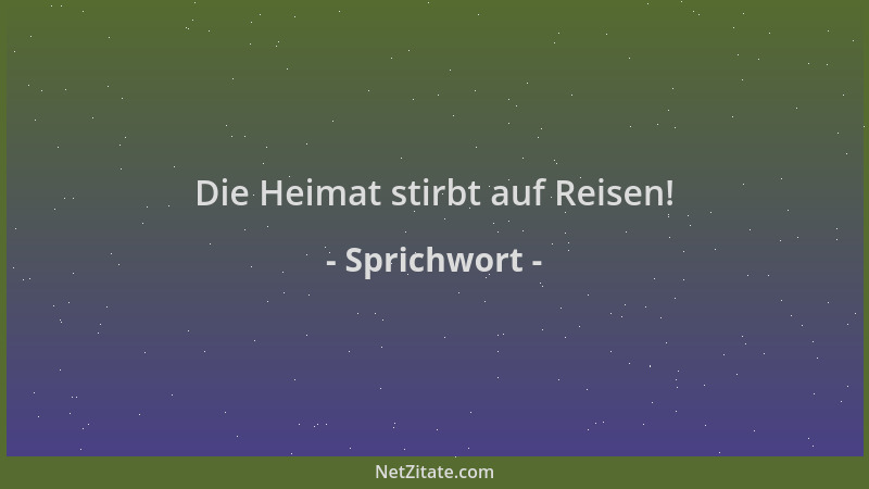 Sprichwort - Die Heimat stirbt auf Reisen!...