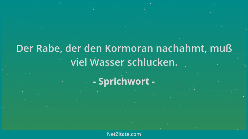 Sprichwort - Der Rabe, der den Kormoran nachahmt, muß viel Wasser schlucken....