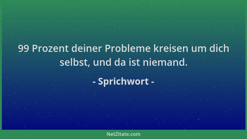 Sprichwort - 99 Prozent deiner Probleme kreisen um dich selbst, und da ist niemand....