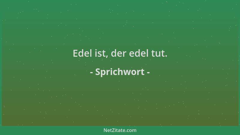 Sprichwort - Edel ist, der edel tut....