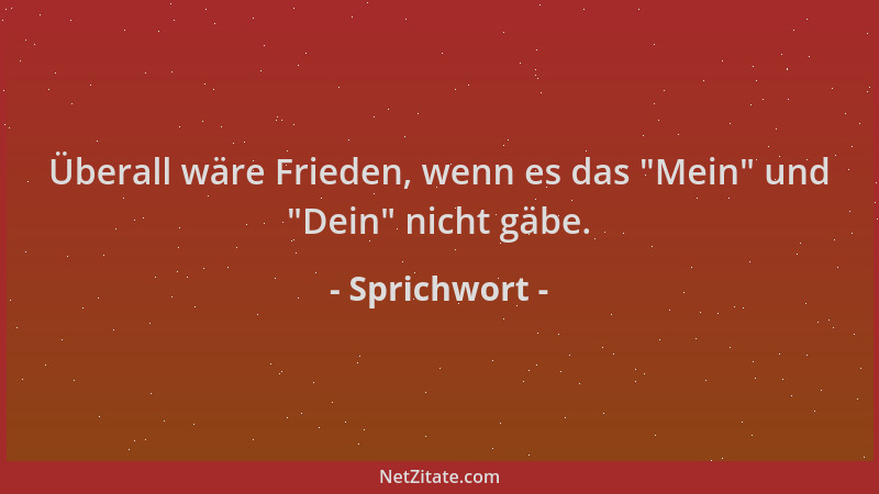 Sprichwort - Überall wäre Frieden, wenn es das  "Mein " und  "Dein " nicht gäbe....