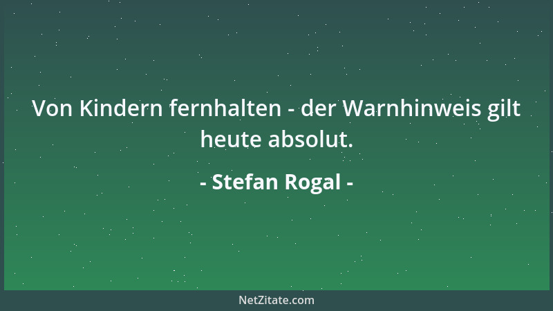 Stefan Rogal - Von Kindern fernhalten - der Warnhinweis gilt heute absolut....