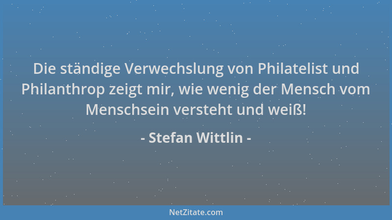 Stefan Wittlin - Die ständige Verwechslung von Philatelist und Philanthrop zeigt mir, wie wenig der Mensch vom Menschsein v...