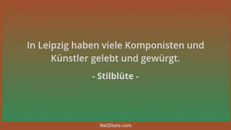 Stilblüte - In Leipzig haben viele Komponisten und Künstler gelebt und gewürgt....