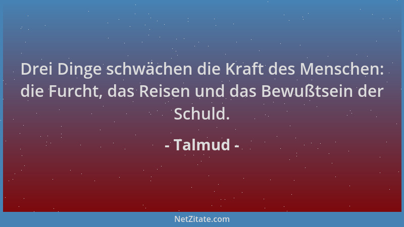 Talmud - Drei Dinge schwächen die Kraft des Menschen: die Furcht, das Reisen und das Bewußtsein der Schuld....
