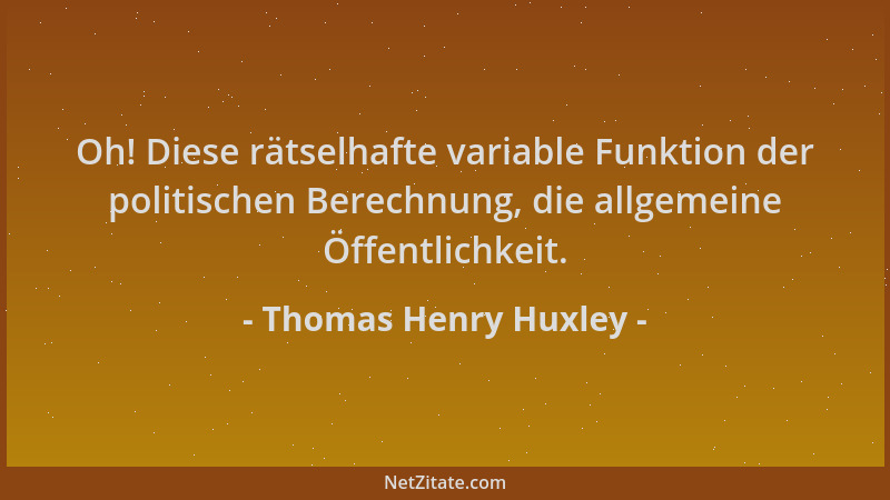 Thomas Henry Huxley - Oh! Diese rätselhafte variable Funktion der politischen Berechnung, die allgemeine Öffentlichkeit....