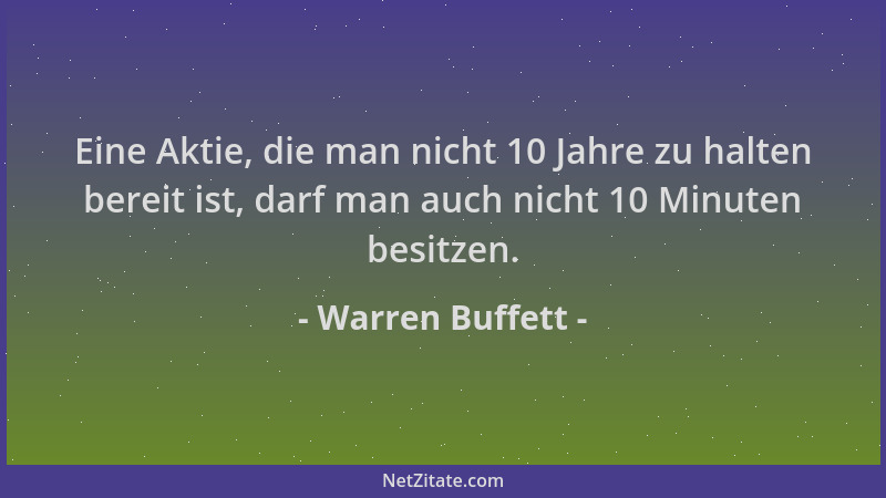 Warren Buffett - Eine Aktie, die man nicht 10 Jahre zu halten bereit ist, darf man auch nicht 10 Minuten besitzen....