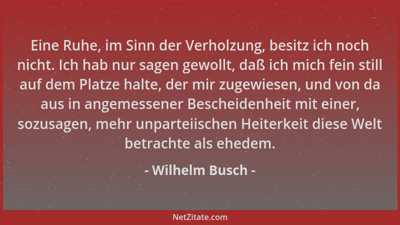 Wilhelm Busch - Eine Ruhe, im Sinn der Verholzung, besitz ich noch nicht. Ich hab nur sagen gewollt, daß ich mich fein stil...