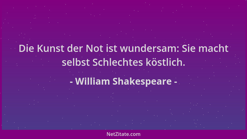 William Shakespeare - Die Kunst der Not ist wundersam: Sie macht selbst Schlechtes köstlich....