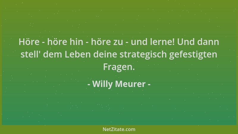 Willy Meurer - Höre - höre hin - höre zu - und lerne! Und dann stell ' dem Leben deine strategisch gefestigten Fragen....