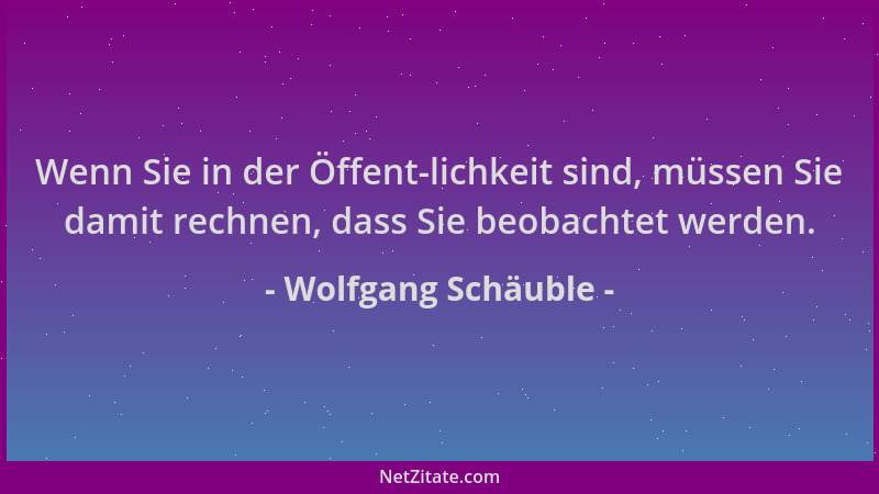 Wolfgang Schäuble - Wenn Sie in der Öffent-lichkeit sind, müssen Sie damit rechnen, dass Sie beobachtet werden....