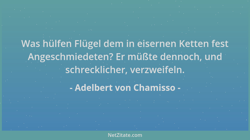 Adelbert von Chamisso - Was hülfen Flügel dem in eisernen Ketten fest Angeschmiedeten? Er müßte dennoch, und schrecklicher,...