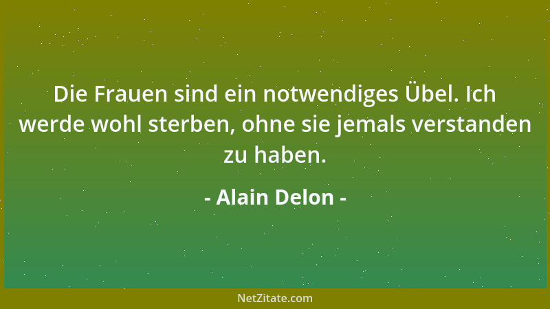Alain Delon - Die Frauen sind ein notwendiges Übel. Ich werde wohl sterben, ohne sie jemals verstanden zu haben....