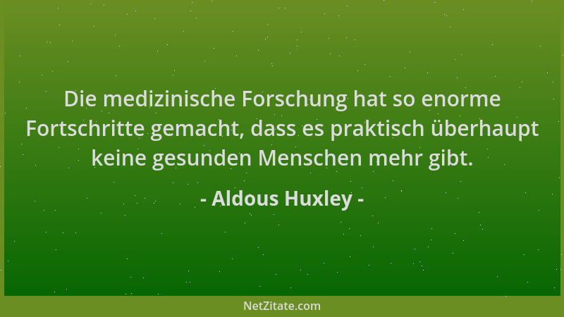 Aldous Huxley - Die medizinische Forschung hat so enorme Fortschritte gemacht, dass es praktisch überhaupt keine gesunden M...