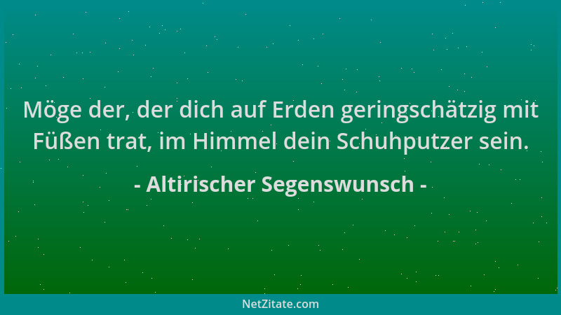 Altirischer Segenswunsch - Möge der, der dich auf Erden geringschätzig mit Füßen trat, im Himmel dein Schuhputzer sein....