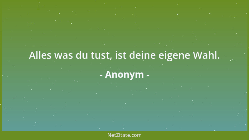 Anonym - Alles was du tust, ist deine eigene Wahl....