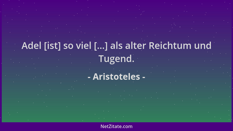 Aristoteles - Adel [ist] so viel [...] als alter Reichtum und Tugend....
