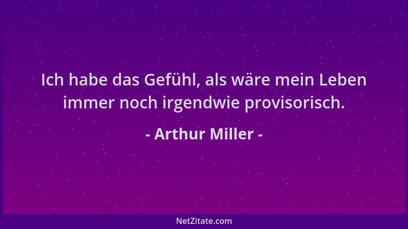 Arthur Miller - Ich habe das Gefühl, als wäre mein Leben immer noch irgendwie provisorisch....