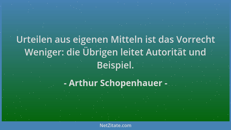 Arthur Schopenhauer - Urteilen aus eigenen Mitteln ist das Vorrecht Weniger: die Übrigen leitet Autorität und Beispiel....
