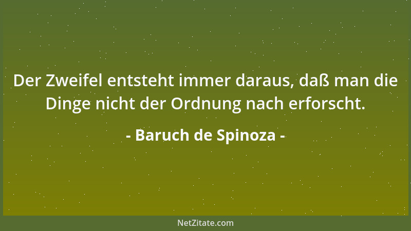 Baruch de Spinoza - Der Zweifel entsteht immer daraus, daß man die Dinge nicht der Ordnung nach erforscht....