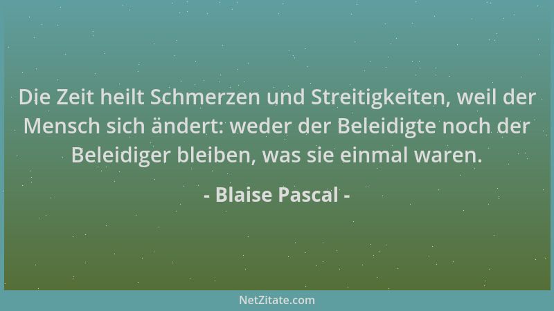 Blaise Pascal - Die Zeit heilt Schmerzen und Streitigkeiten, weil der Mensch sich ändert: weder der Beleidigte noch der Bel...