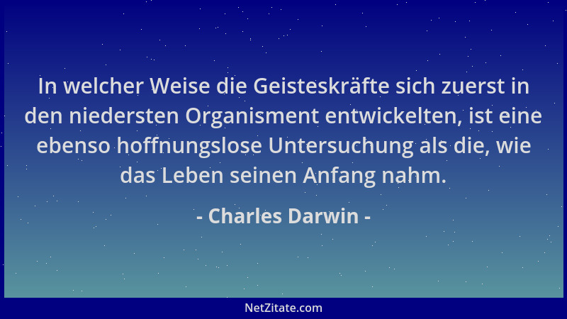 Charles Darwin - In welcher Weise die Geisteskräfte sich zuerst in den niedersten Organisment entwickelten, ist eine ebenso...