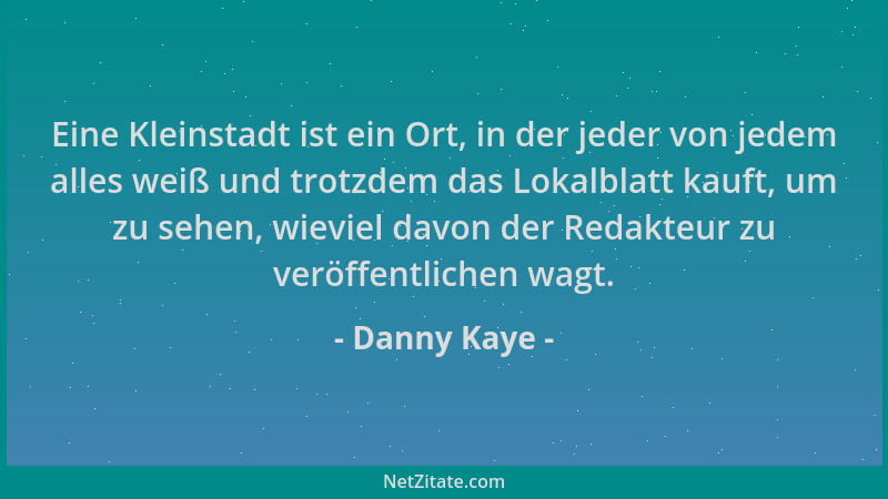 Danny Kaye - Eine Kleinstadt ist ein Ort, in der jeder von jedem alles weiß und trotzdem das Lokalblatt kauft, um zu sehen,...