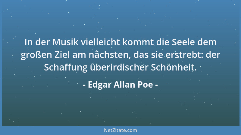 Edgar Allan Poe - In der Musik vielleicht kommt die Seele dem großen Ziel am nächsten, das sie erstrebt: der Schaffung über...