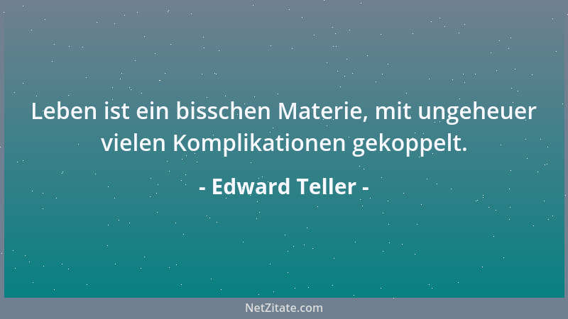 Edward Teller - Leben ist ein bisschen Materie, mit ungeheuer vielen Komplikationen gekoppelt....