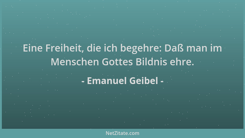 Emanuel Geibel - Eine Freiheit, die ich begehre: Daß man im Menschen Gottes Bildnis ehre....