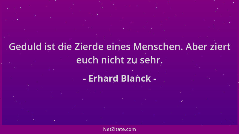 Erhard Blanck - Geduld ist die Zierde eines Menschen. Aber ziert euch nicht zu sehr....