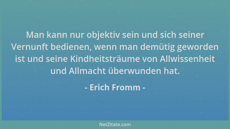 Erich Fromm - Man kann nur objektiv sein und sich seiner Vernunft bedienen, wenn man demütig geworden ist und seine Kindhei...