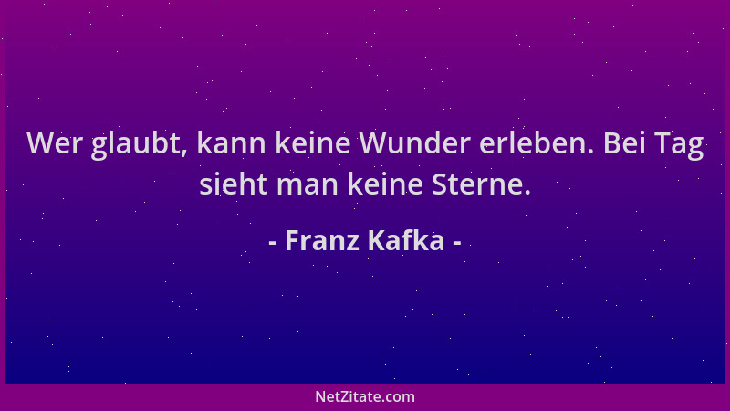 Franz Kafka - Wer glaubt, kann keine Wunder erleben. Bei Tag sieht man keine Sterne....
