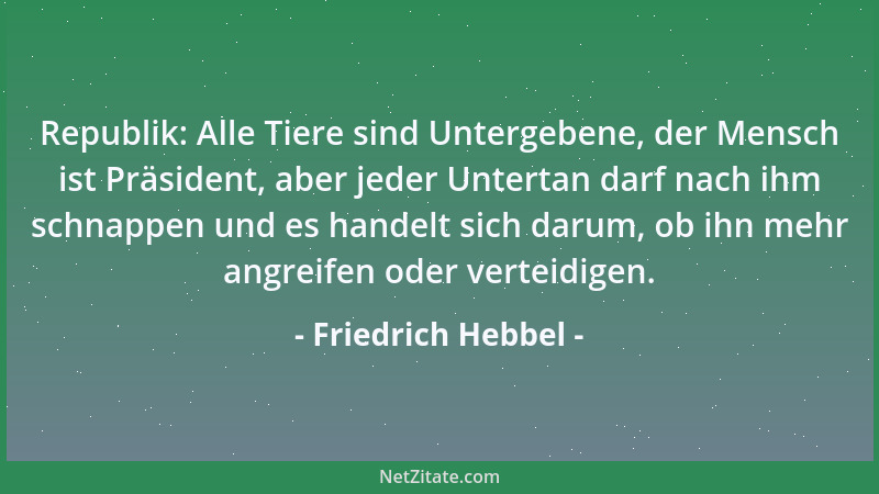 Friedrich Hebbel - Republik: Alle Tiere sind Untergebene, der Mensch ist Präsident, aber jeder Untertan darf nach ihm schna...