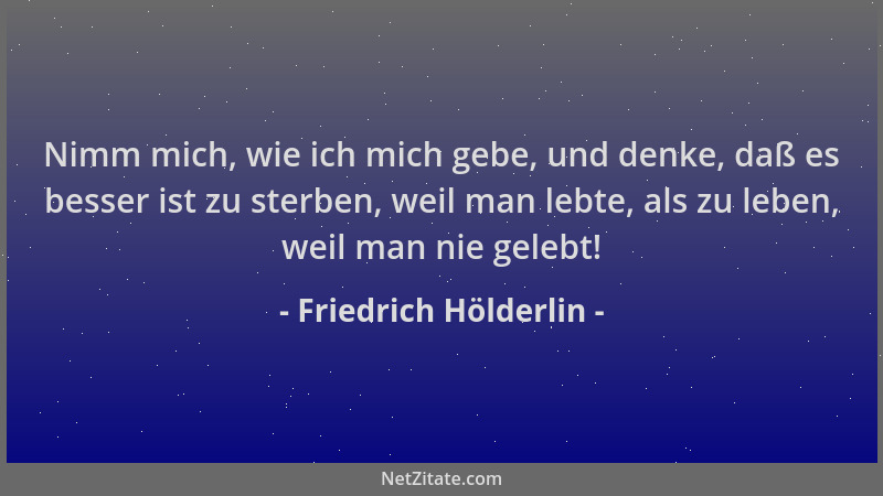 Friedrich Hölderlin - Nimm mich, wie ich mich gebe, und denke, daß es besser ist zu sterben, weil man lebte, als zu leben,...