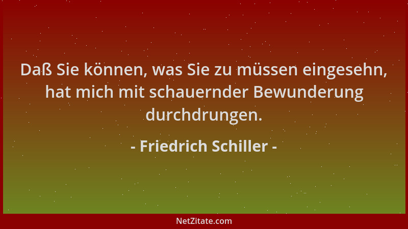 Friedrich Schiller - Daß Sie können, was Sie zu müssen eingesehn, hat mich mit schauernder Bewunderung durchdrungen....