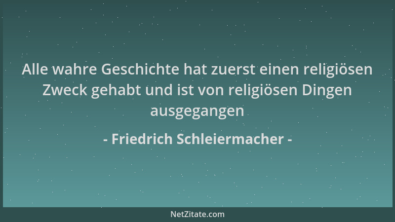 Friedrich Schleiermacher - Alle wahre Geschichte hat zuerst einen religiösen Zweck gehabt und ist von religiösen Dingen aus...