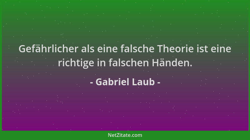 Gabriel Laub - Gefährlicher als eine falsche Theorie ist eine richtige in falschen Händen....